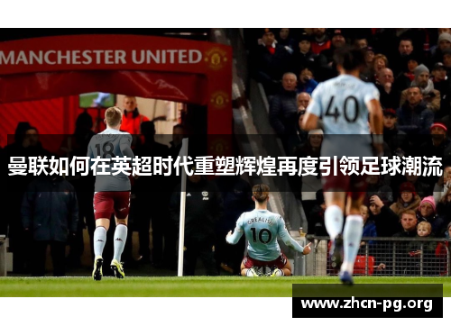曼联如何在英超时代重塑辉煌再度引领足球潮流