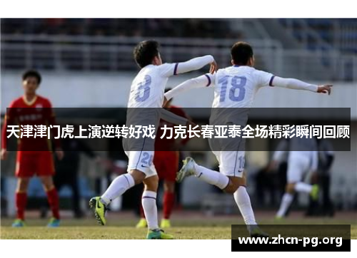天津津门虎上演逆转好戏 力克长春亚泰全场精彩瞬间回顾