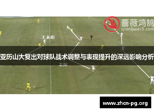 亚历山大复出对球队战术调整与表现提升的深远影响分析