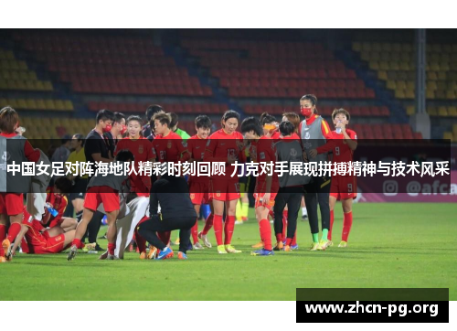 中国女足对阵海地队精彩时刻回顾 力克对手展现拼搏精神与技术风采