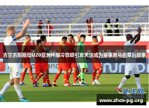 吉尔吉斯斯坦U20亚洲杯爆冷晋级引发关注成为赛事黑马的幕后故事