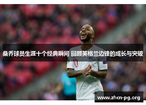 桑乔球员生涯十个经典瞬间 回顾英格兰边锋的成长与突破