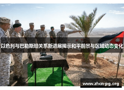 以色列与巴勒斯坦关系新进展揭示和平前景与区域动态变化