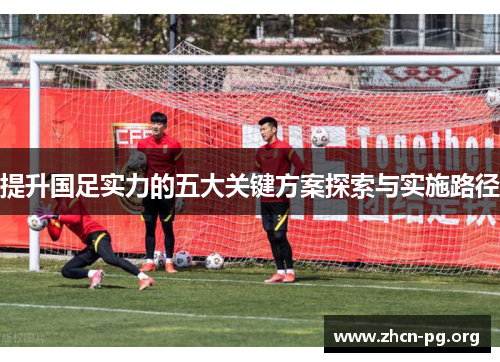 提升国足实力的五大关键方案探索与实施路径