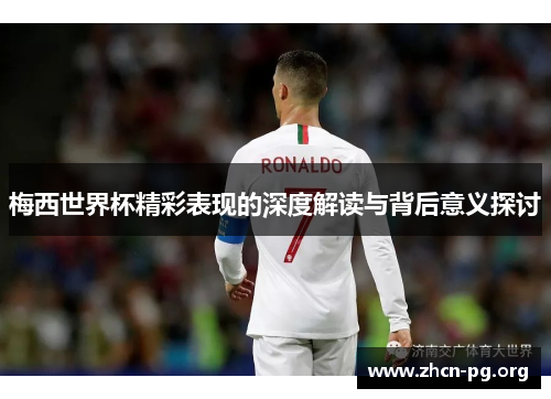 梅西世界杯精彩表现的深度解读与背后意义探讨