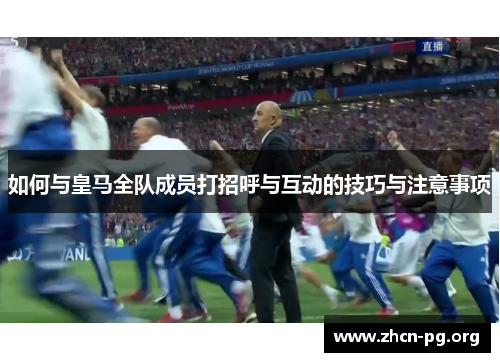 如何与皇马全队成员打招呼与互动的技巧与注意事项
