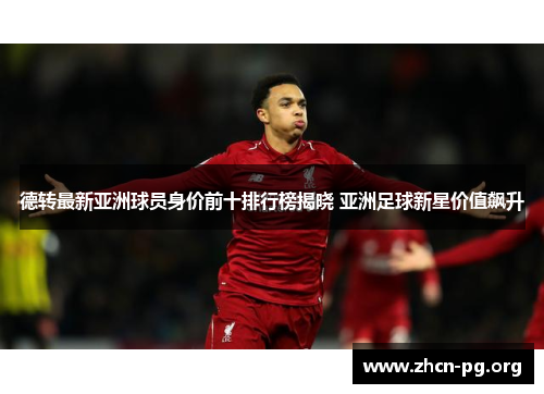 德转最新亚洲球员身价前十排行榜揭晓 亚洲足球新星价值飙升