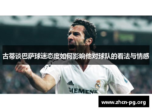 古蒂谈巴萨球迷态度如何影响他对球队的看法与情感