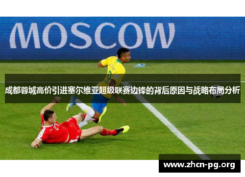 成都蓉城高价引进塞尔维亚超级联赛边锋的背后原因与战略布局分析