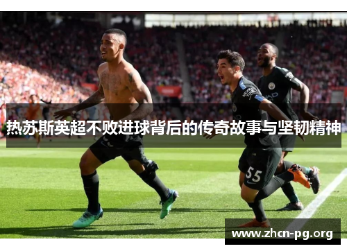 热苏斯英超不败进球背后的传奇故事与坚韧精神
