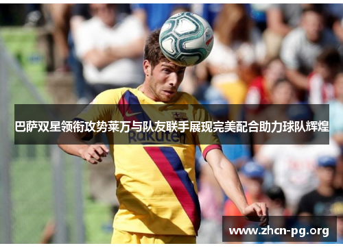 巴萨双星领衔攻势莱万与队友联手展现完美配合助力球队辉煌