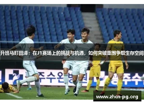 升班马町田泽：在J1赛场上的挑战与机遇，如何突破重围争取生存空间