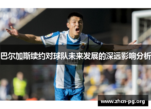 巴尔加斯续约对球队未来发展的深远影响分析