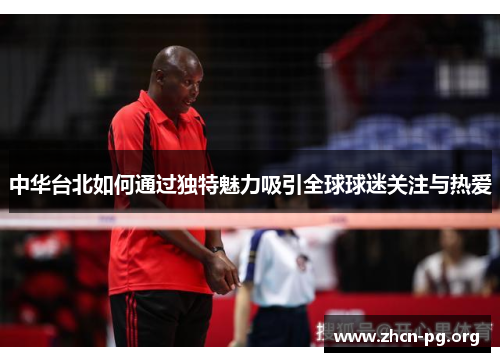 中华台北如何通过独特魅力吸引全球球迷关注与热爱
