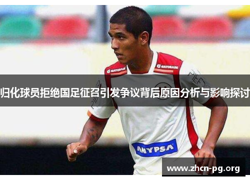 归化球员拒绝国足征召引发争议背后原因分析与影响探讨