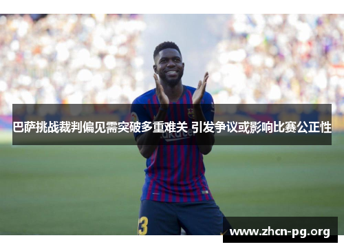 巴萨挑战裁判偏见需突破多重难关 引发争议或影响比赛公正性