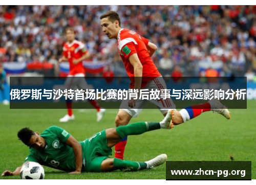 俄罗斯与沙特首场比赛的背后故事与深远影响分析