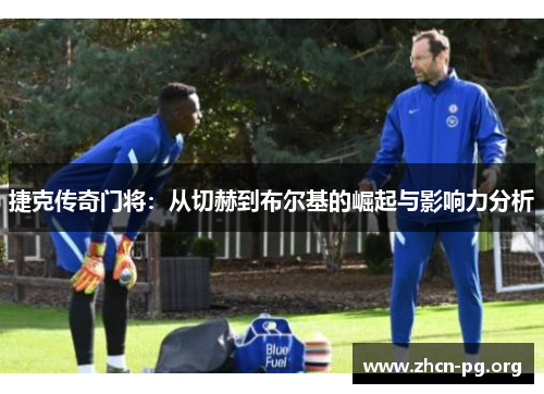 捷克传奇门将：从切赫到布尔基的崛起与影响力分析