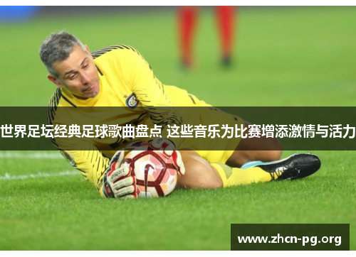 世界足坛经典足球歌曲盘点 这些音乐为比赛增添激情与活力