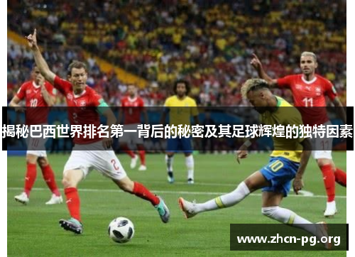 揭秘巴西世界排名第一背后的秘密及其足球辉煌的独特因素