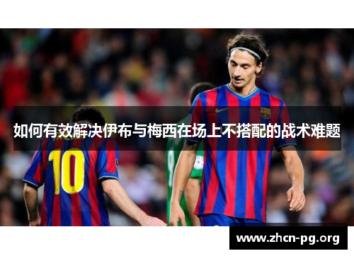 如何有效解决伊布与梅西在场上不搭配的战术难题