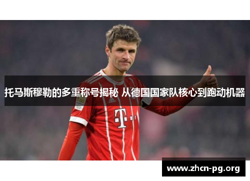 托马斯穆勒的多重称号揭秘 从德国国家队核心到跑动机器