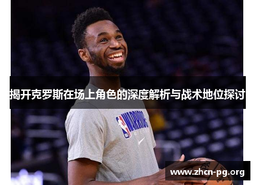 揭开克罗斯在场上角色的深度解析与战术地位探讨