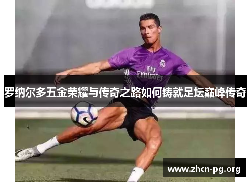 罗纳尔多五金荣耀与传奇之路如何铸就足坛巅峰传奇