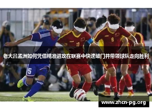 老大吕孟洲如何凭借精准进攻在联赛中快速破门并带领球队走向胜利