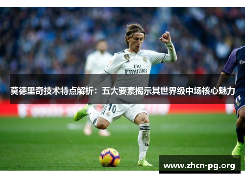 莫德里奇技术特点解析：五大要素揭示其世界级中场核心魅力