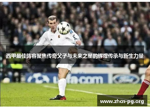 西甲最佳阵容聚焦传奇父子与未来之星的辉煌传承与新生力量