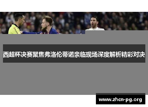 西超杯决赛聚焦弗洛伦蒂诺亲临现场深度解析精彩对决