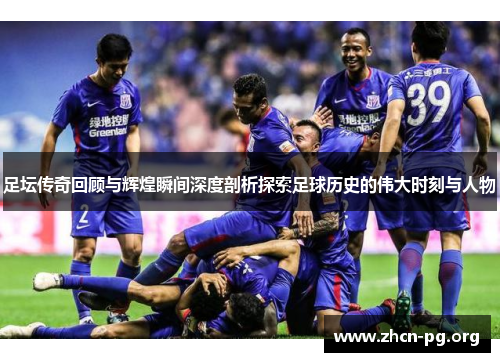 足坛传奇回顾与辉煌瞬间深度剖析探索足球历史的伟大时刻与人物