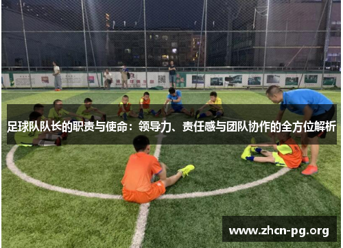 足球队队长的职责与使命：领导力、责任感与团队协作的全方位解析