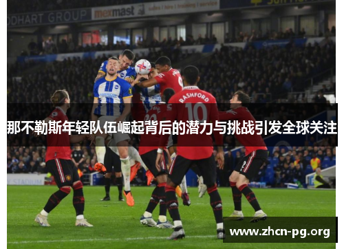 那不勒斯年轻队伍崛起背后的潜力与挑战引发全球关注