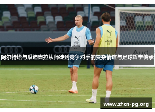 阿尔特塔与瓜迪奥拉从师徒到竞争对手的复杂情谊与足球哲学传承