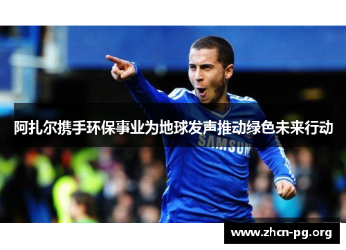 阿扎尔携手环保事业为地球发声推动绿色未来行动