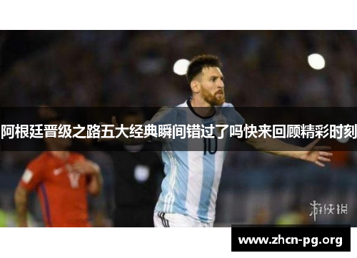阿根廷晋级之路五大经典瞬间错过了吗快来回顾精彩时刻