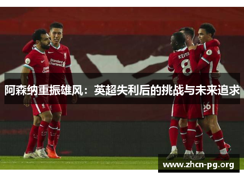 阿森纳重振雄风：英超失利后的挑战与未来追求
