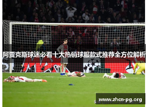 阿贾克斯球迷必看十大热销球服款式推荐全方位解析
