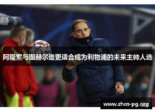 阿隆索与图赫尔谁更适合成为利物浦的未来主帅人选