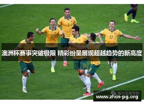 澳洲杯赛事突破极限 精彩纷呈展现超越趋势的新高度 澳洲杯赛事突破极限 精彩纷呈展现超越趋势的新高度