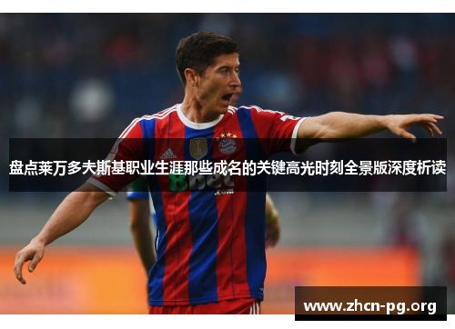 盘点莱万多夫斯基职业生涯那些成名的关键高光时刻全景版深度析读