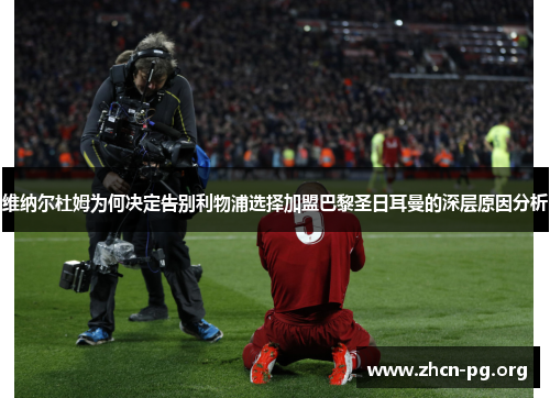 维纳尔杜姆为何决定告别利物浦选择加盟巴黎圣日耳曼的深层原因分析