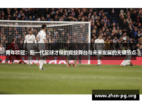 青年欧冠：新一代足球才俊的竞技舞台与未来发展的关键节点