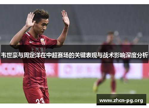 韦世豪与周定洋在中超赛场的关键表现与战术影响深度分析
