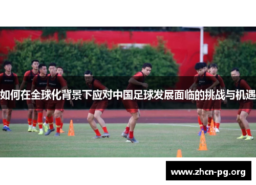 如何在全球化背景下应对中国足球发展面临的挑战与机遇