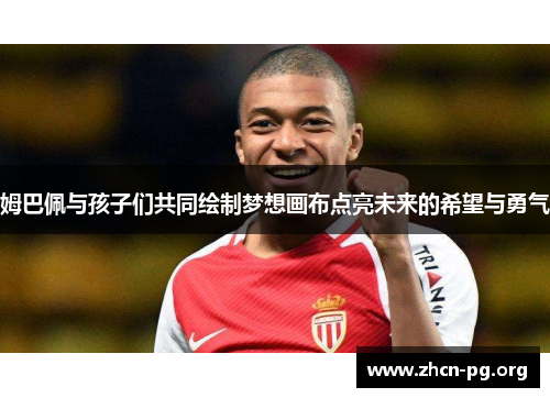 姆巴佩与孩子们共同绘制梦想画布点亮未来的希望与勇气