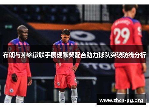 布朗与孙铭徽联手展现默契配合助力球队突破防线分析