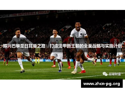 振兴巴黎圣日耳曼之路：打造法甲新王朝的全面战略与实施计划